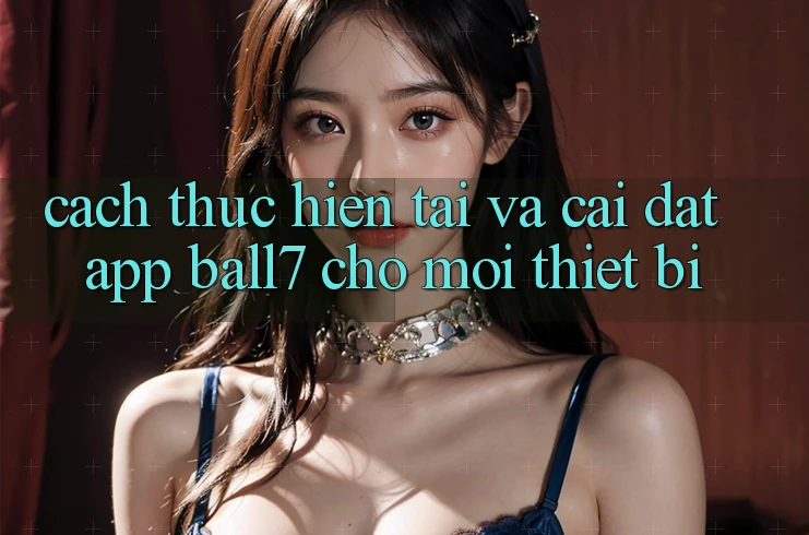 Cách thực hiện Tải Và Cài Đặt App Ball7 Cho Mọi Thiết Bị Cách thực hiện Tải Và Cài Đặt App Ball7 Cho Mọi Thiết Bị