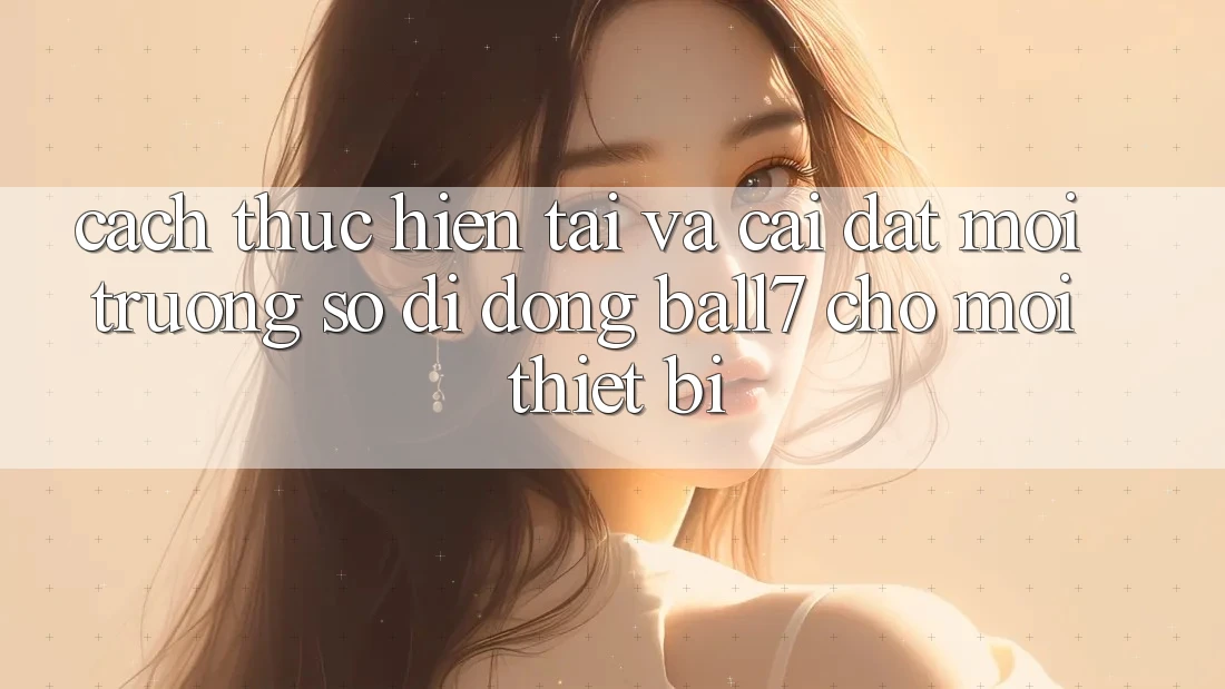 Cách thực hiện Tải Và Cài Đặt Môi trường số di động Ball7 Cho Mọi Thiết Bị