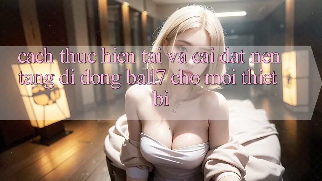 Cách thực hiện Tải Và Cài Đặt Nền tảng di động Ball7 Cho Mọi Thiết Bị Cách thực hiện Tải Và Cài Đặt Nền tảng di động Ball7 Cho Mọi Thiết Bị