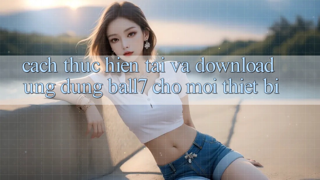 Cách thực hiện Tải Và Download Ứng dụng Ball7 Cho Mọi Thiết Bị Cách thực hiện Tải Và Download Ứng dụng Ball7 Cho Mọi Thiết Bị