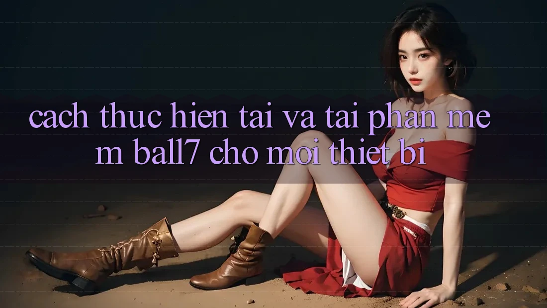 Cách thực hiện Tải Và Tải Phần mềm Ball7 Cho Mọi Thiết Bị Cách thực hiện Tải Và Tải Phần mềm Ball7 Cho Mọi Thiết Bị