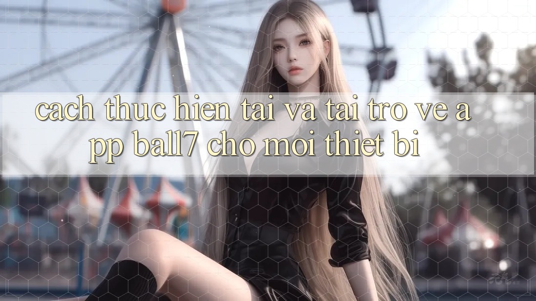 Cách thực hiện Tải Và Tải trở về App Ball7 Cho Mọi Thiết Bị Cách thực hiện Tải Và Tải trở về App Ball7 Cho Mọi Thiết Bị
