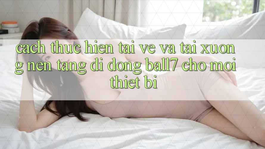Cách thực hiện Tải về Và Tải xuống Nền tảng di động Ball7 Cho Mọi Thiết Bị Cách thực hiện Tải về Và Tải xuống Nền tảng di động Ball7 Cho Mọi Thiết Bị