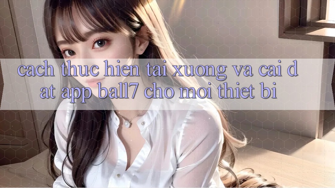 Cách thực hiện Tải xuống Và Cài Đặt App Ball7 Cho Mọi Thiết Bị Cách thực hiện Tải xuống Và Cài Đặt App Ball7 Cho Mọi Thiết Bị