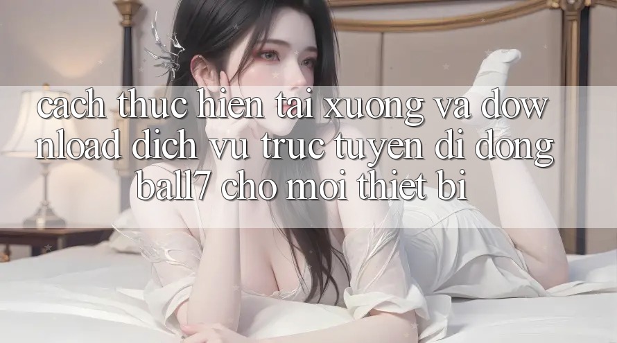 Cách thực hiện Tải xuống Và Download Dịch vụ trực tuyến di động Ball7 Cho Mọi Thiết Bị Cách thực hiện Tải xuống Và Download Dịch vụ trực tuyến di động Ball7 Cho Mọi Thiết Bị