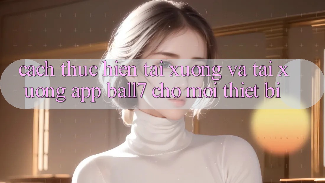 Cách thực hiện Tải xuống Và Tải xuống App Ball7 Cho Mọi Thiết Bị Cách thực hiện Tải xuống Và Tải xuống App Ball7 Cho Mọi Thiết Bị