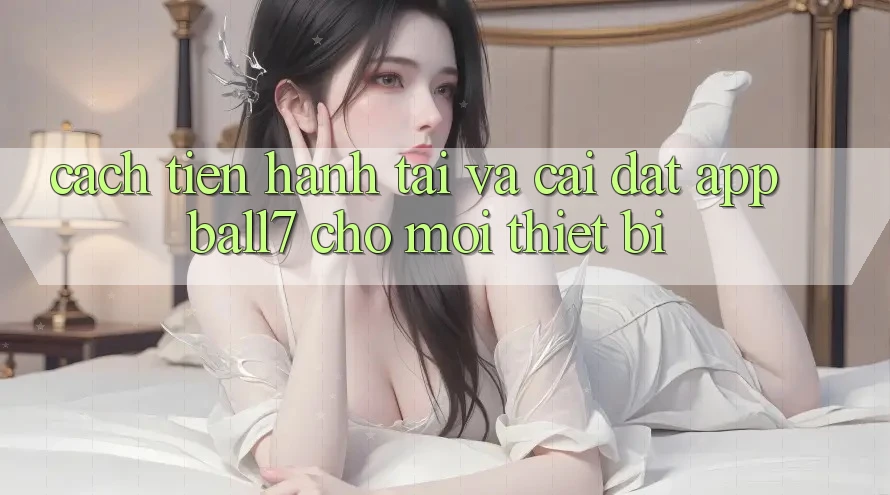 Cách tiến hành Tải Và Cài Đặt App Ball7 Cho Mọi Thiết Bị Cách tiến hành Tải Và Cài Đặt App Ball7 Cho Mọi Thiết Bị
