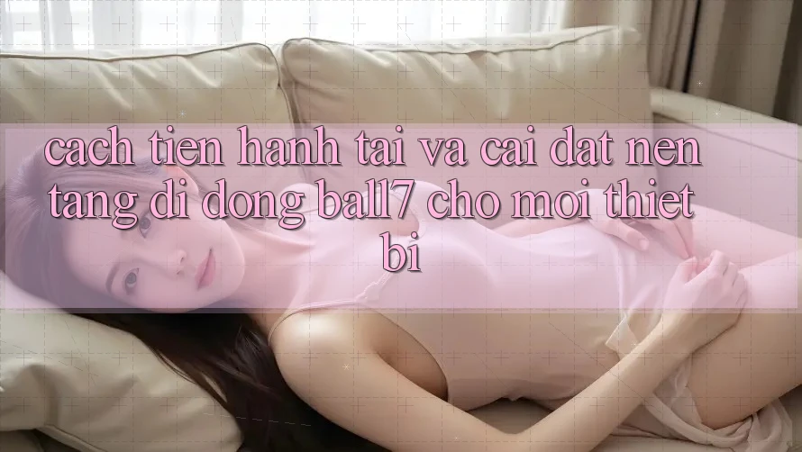 Cách tiến hành Tải Và Cài Đặt Nền tảng di động Ball7 Cho Mọi Thiết Bị