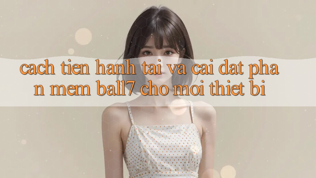 Cách tiến hành Tải Và Cài Đặt Phần mềm Ball7 Cho Mọi Thiết Bị Cách tiến hành Tải Và Cài Đặt Phần mềm Ball7 Cho Mọi Thiết Bị