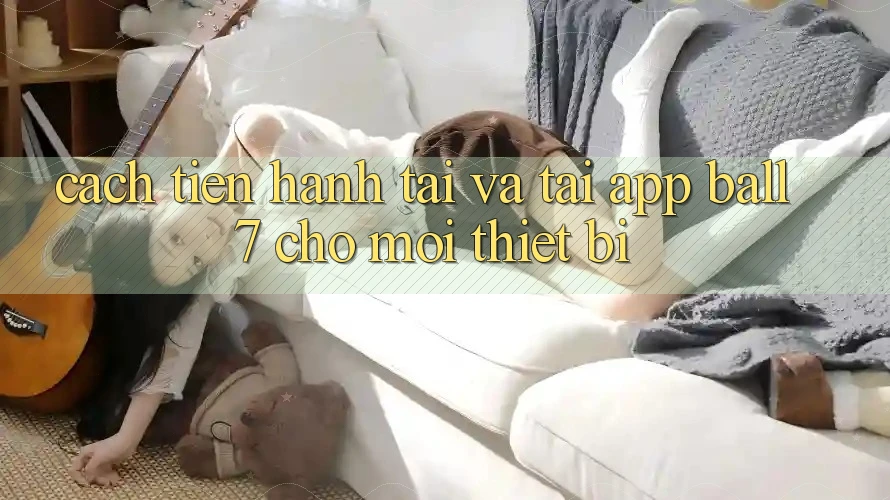 Cách tiến hành Tải Và Tải App Ball7 Cho Mọi Thiết Bị