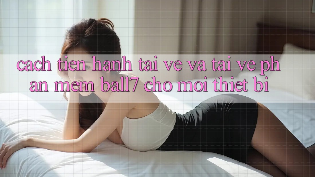 Cách tiến hành Tải về Và Tải về Phần mềm Ball7 Cho Mọi Thiết Bị Cách tiến hành Tải về Và Tải về Phần mềm Ball7 Cho Mọi Thiết Bị