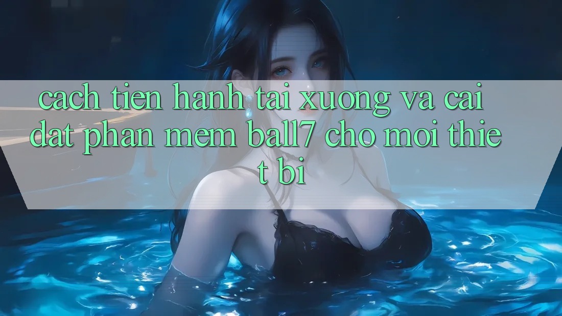 Cách tiến hành Tải xuống Và Cài Đặt Phần mềm Ball7 Cho Mọi Thiết Bị