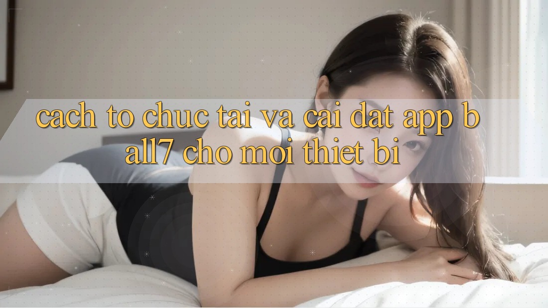 Cách tổ chức Tải Và Cài Đặt App Ball7 Cho Mọi Thiết Bị Cách tổ chức Tải Và Cài Đặt App Ball7 Cho Mọi Thiết Bị