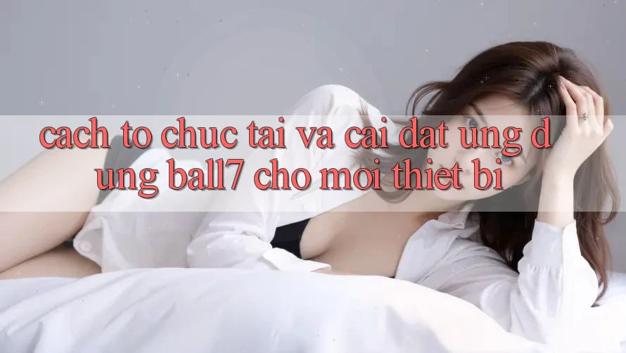 Cách tổ chức Tải Và Cài Đặt Ứng dụng Ball7 Cho Mọi Thiết Bị Cách tổ chức Tải Và Cài Đặt Ứng dụng Ball7 Cho Mọi Thiết Bị