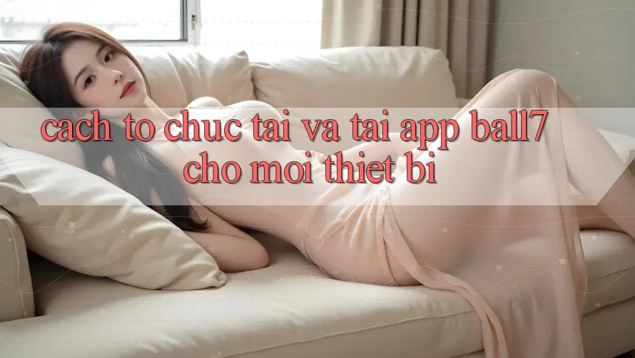 Cách tổ chức Tải Và Tải App Ball7 Cho Mọi Thiết Bị Cách tổ chức Tải Và Tải App Ball7 Cho Mọi Thiết Bị