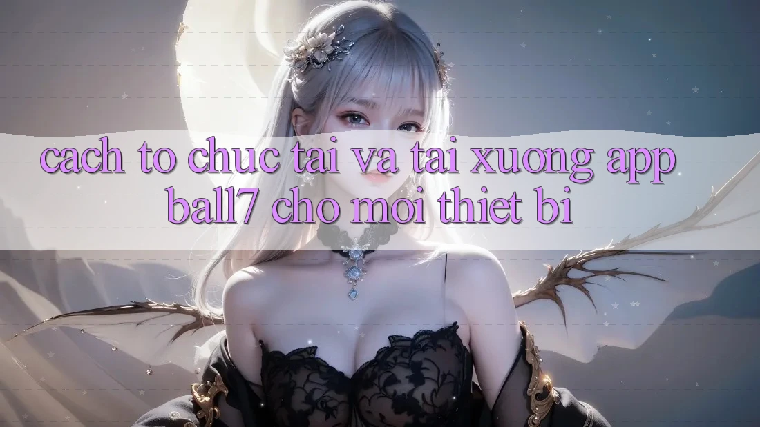 Cách tổ chức Tải Và Tải xuống App Ball7 Cho Mọi Thiết Bị