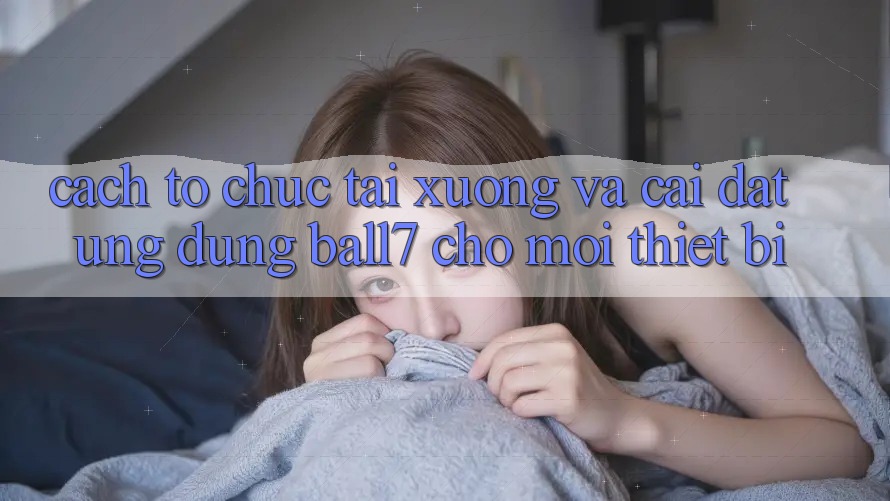 Cách tổ chức Tải xuống Và Cài Đặt Ứng dụng Ball7 Cho Mọi Thiết Bị Cách tổ chức Tải xuống Và Cài Đặt Ứng dụng Ball7 Cho Mọi Thiết Bị