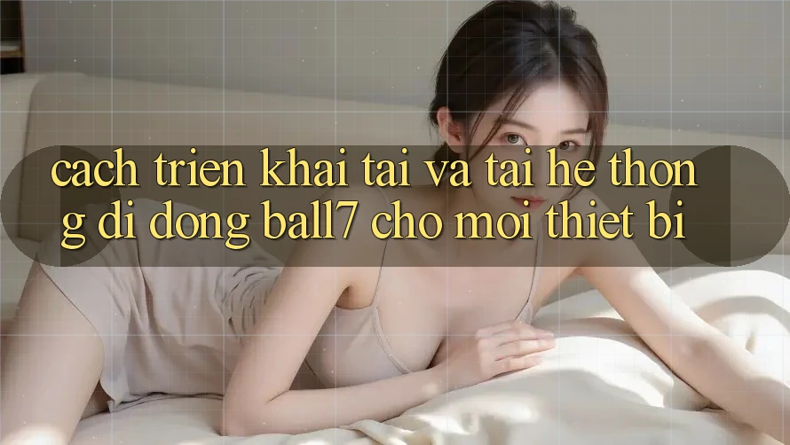Cách triển khai Tải Và Tải Hệ thống di động Ball7 Cho Mọi Thiết Bị Cách triển khai Tải Và Tải Hệ thống di động Ball7 Cho Mọi Thiết Bị