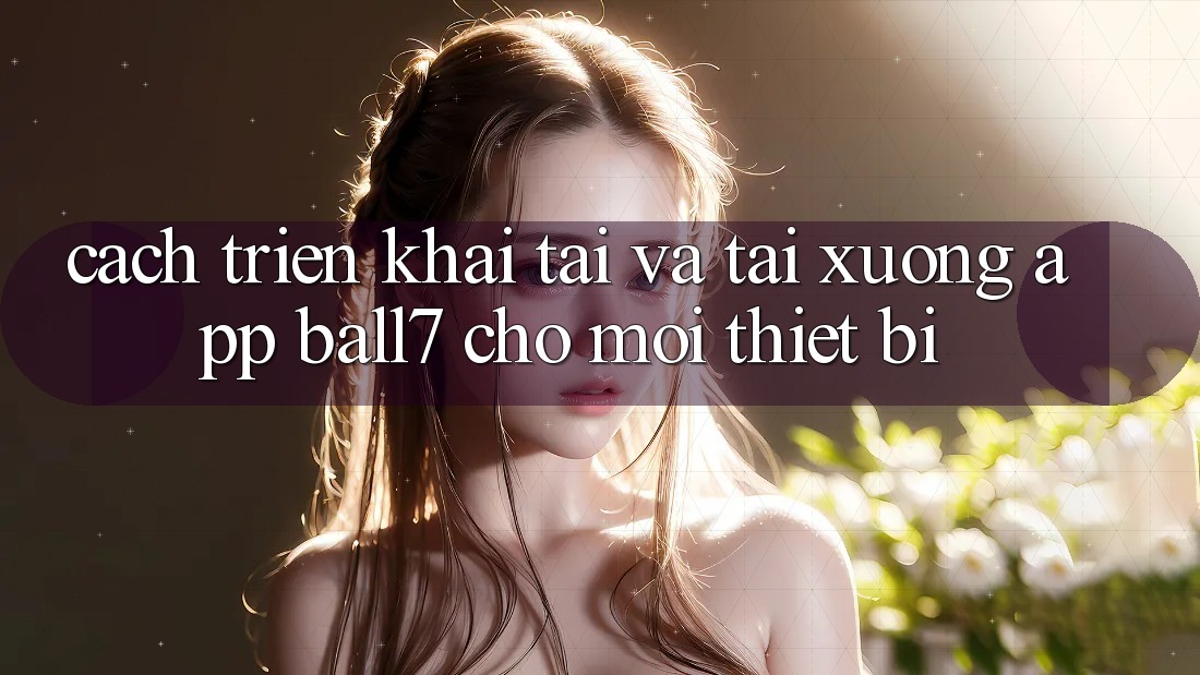 Cách triển khai Tải Và Tải xuống App Ball7 Cho Mọi Thiết Bị Cách triển khai Tải Và Tải xuống App Ball7 Cho Mọi Thiết Bị