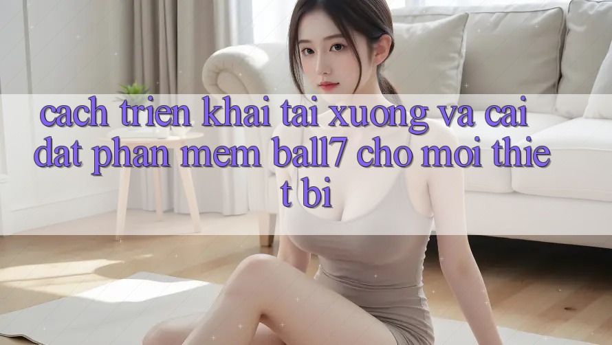 Cách triển khai Tải xuống Và Cài Đặt Phần mềm Ball7 Cho Mọi Thiết Bị Cách triển khai Tải xuống Và Cài Đặt Phần mềm Ball7 Cho Mọi Thiết Bị