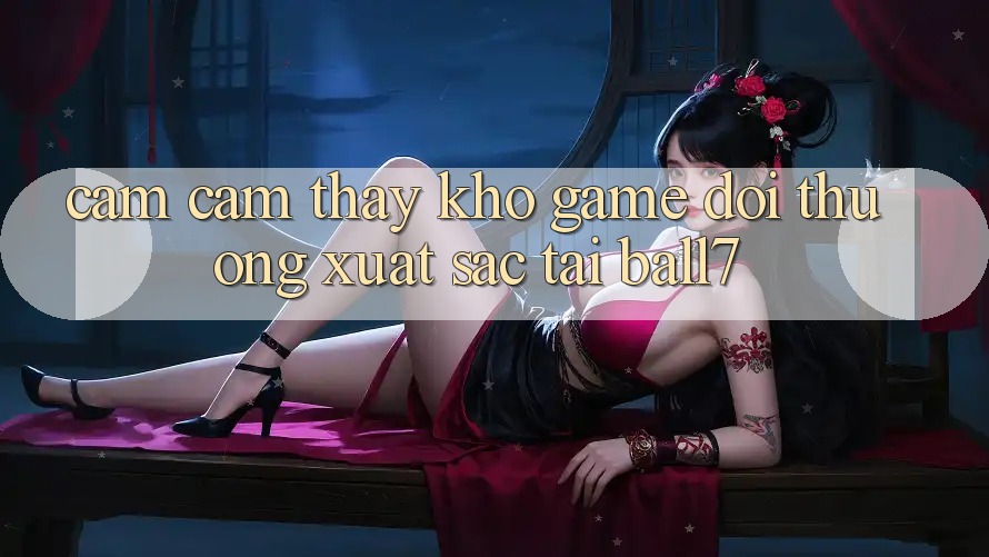 Cảm cảm thấy Kho Game Đổi Thưởng Xuất sắc Tại Ball7 Cảm cảm thấy Kho Game Đổi Thưởng Xuất sắc Tại Ball7