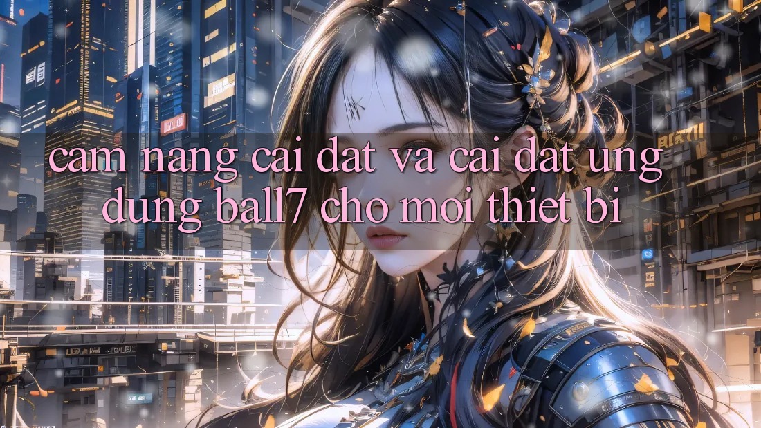 Cẩm nang Cài đặt Và Cài Đặt Ứng dụng Ball7 Cho Mọi Thiết Bị