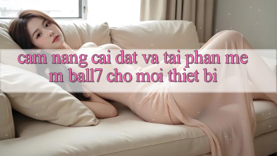 Cẩm nang Cài đặt Và Tải Phần mềm Ball7 Cho Mọi Thiết Bị Cẩm nang Cài đặt Và Tải Phần mềm Ball7 Cho Mọi Thiết Bị
