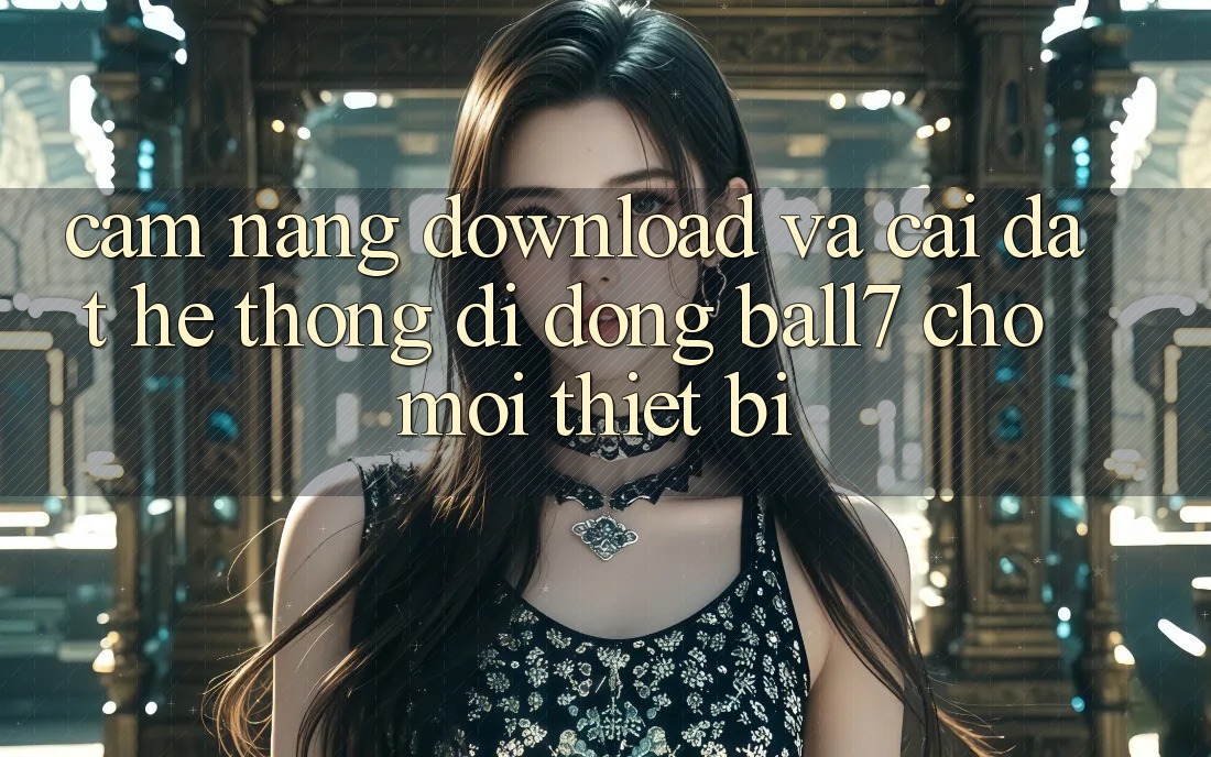 Cẩm nang Download Và Cài đặt Hệ thống di động Ball7 Cho Mọi Thiết Bị Cẩm nang Download Và Cài đặt Hệ thống di động Ball7 Cho Mọi Thiết Bị