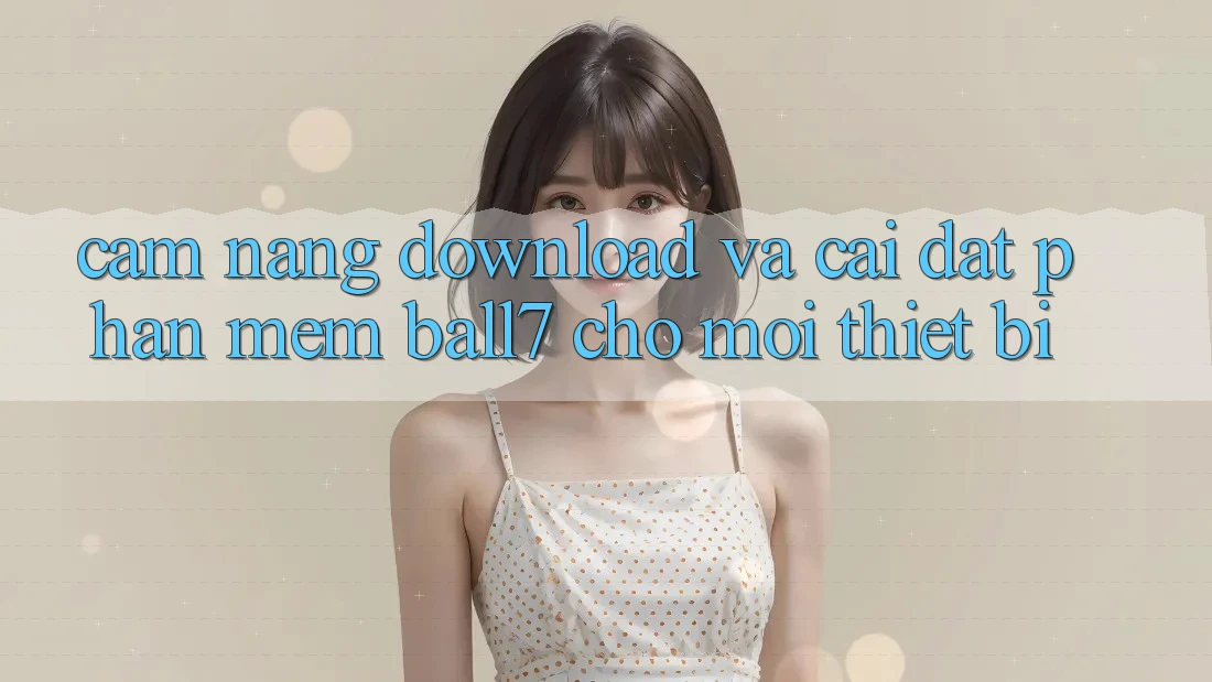Cẩm nang Download Và Cài Đặt Phần mềm Ball7 Cho Mọi Thiết Bị Cẩm nang Download Và Cài Đặt Phần mềm Ball7 Cho Mọi Thiết Bị