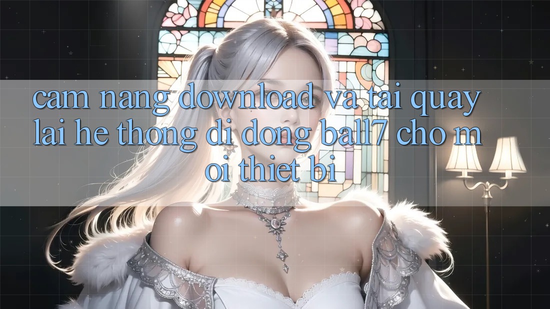 Cẩm nang Download Và Tải quay lại Hệ thống di động Ball7 Cho Mọi Thiết Bị