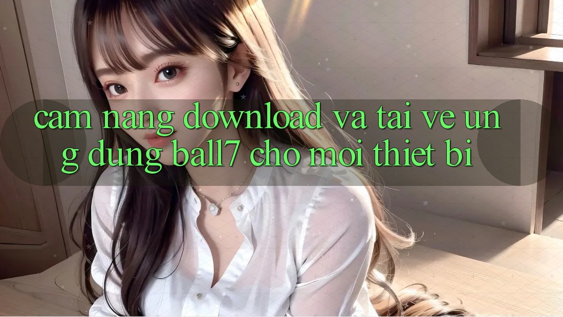 Cẩm nang Download Và Tải về Ứng dụng Ball7 Cho Mọi Thiết Bị Cẩm nang Download Và Tải về Ứng dụng Ball7 Cho Mọi Thiết Bị