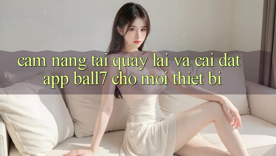 Cẩm nang Tải quay lại Và Cài Đặt App Ball7 Cho Mọi Thiết Bị Cẩm nang Tải quay lại Và Cài Đặt App Ball7 Cho Mọi Thiết Bị