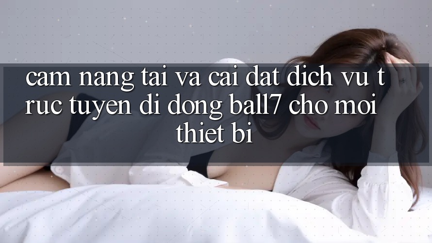 Cẩm nang Tải Và Cài Đặt Dịch vụ trực tuyến di động Ball7 Cho Mọi Thiết Bị Cẩm nang Tải Và Cài Đặt Dịch vụ trực tuyến di động Ball7 Cho Mọi Thiết Bị