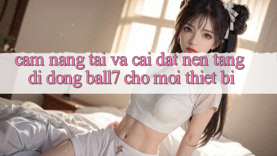 Cẩm nang Tải Và Cài Đặt Nền tảng di động Ball7 Cho Mọi Thiết Bị Cẩm nang Tải Và Cài Đặt Nền tảng di động Ball7 Cho Mọi Thiết Bị