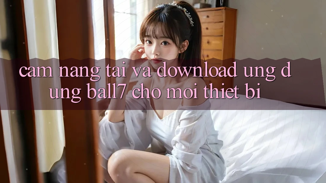 Cẩm nang Tải Và Download Ứng dụng Ball7 Cho Mọi Thiết Bị Cẩm nang Tải Và Download Ứng dụng Ball7 Cho Mọi Thiết Bị