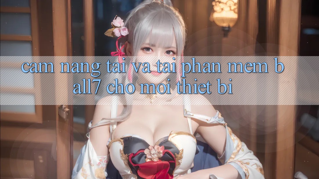Cẩm nang Tải Và Tải Phần mềm Ball7 Cho Mọi Thiết Bị