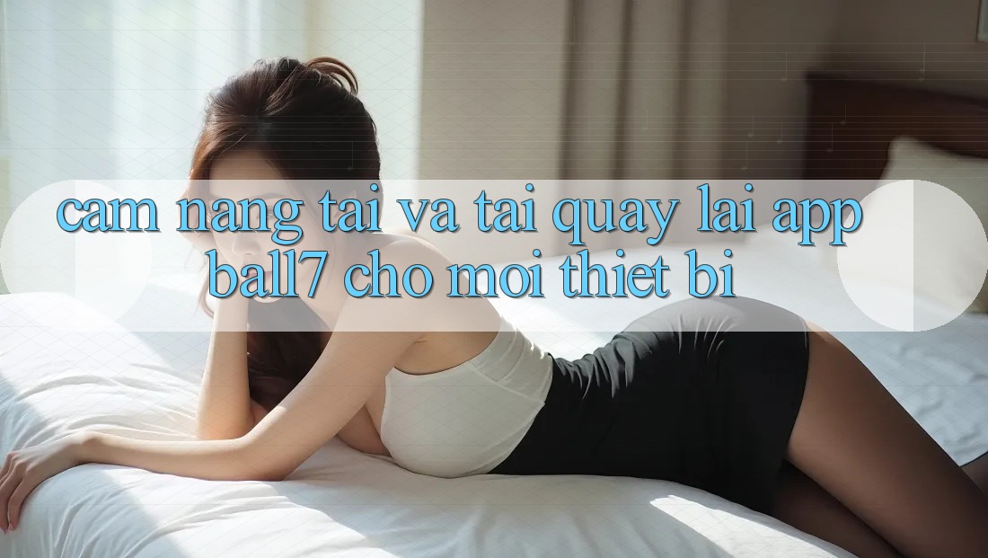 Cẩm nang Tải Và Tải quay lại App Ball7 Cho Mọi Thiết Bị Cẩm nang Tải Và Tải quay lại App Ball7 Cho Mọi Thiết Bị