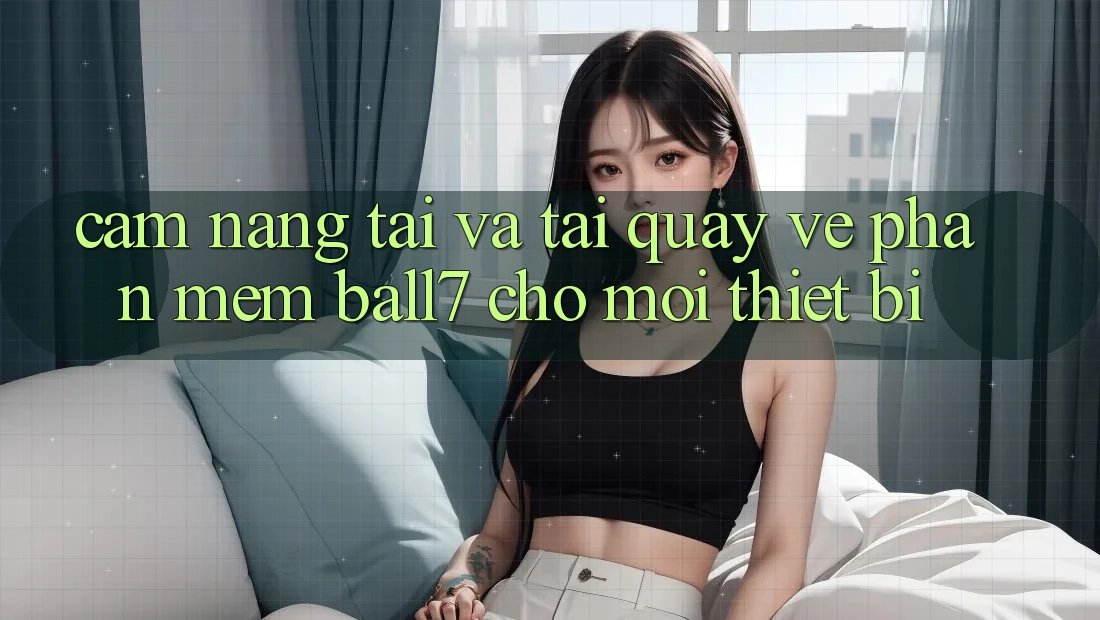 Cẩm nang Tải Và Tải quay về Phần mềm Ball7 Cho Mọi Thiết Bị Cẩm nang Tải Và Tải quay về Phần mềm Ball7 Cho Mọi Thiết Bị