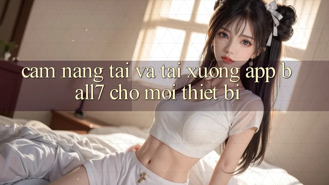 Cẩm nang Tải Và Tải xuống App Ball7 Cho Mọi Thiết Bị