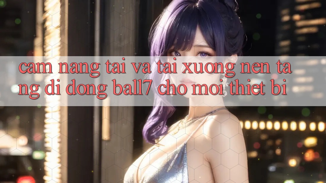 Cẩm nang Tải Và Tải xuống Nền tảng di động Ball7 Cho Mọi Thiết Bị Cẩm nang Tải Và Tải xuống Nền tảng di động Ball7 Cho Mọi Thiết Bị