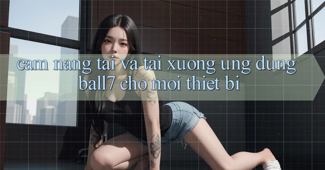 Cẩm nang Tải Và Tải xuống Ứng dụng Ball7 Cho Mọi Thiết Bị