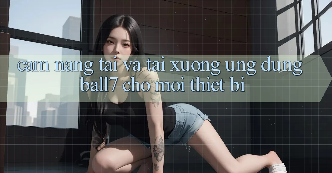 Cẩm nang Tải Và Tải xuống Ứng dụng Ball7 Cho Mọi Thiết Bị