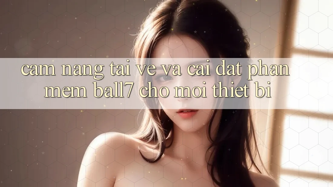Cẩm nang Tải về Và Cài Đặt Phần mềm Ball7 Cho Mọi Thiết Bị