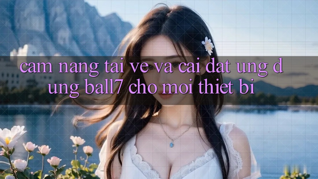 Cẩm nang Tải về Và Cài Đặt Ứng dụng Ball7 Cho Mọi Thiết Bị Cẩm nang Tải về Và Cài Đặt Ứng dụng Ball7 Cho Mọi Thiết Bị