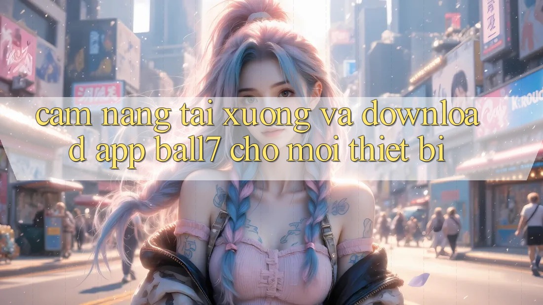 Cẩm nang Tải xuống Và Download App Ball7 Cho Mọi Thiết Bị Cẩm nang Tải xuống Và Download App Ball7 Cho Mọi Thiết Bị