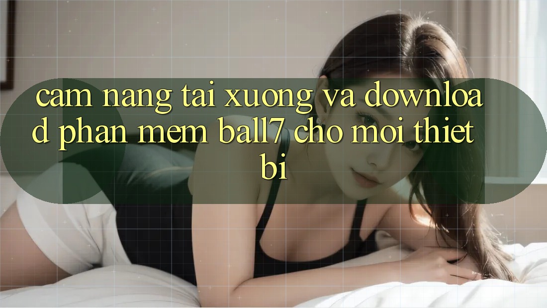 Cẩm nang Tải xuống Và Download Phần mềm Ball7 Cho Mọi Thiết Bị Cẩm nang Tải xuống Và Download Phần mềm Ball7 Cho Mọi Thiết Bị
