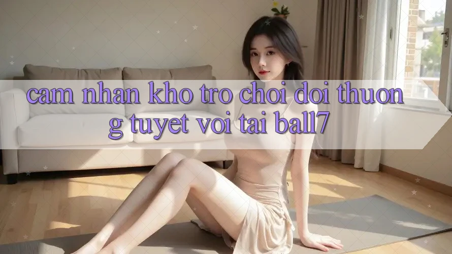 Cảm nhận Kho Trò chơi Đổi Thưởng Tuyệt vời Tại Ball7