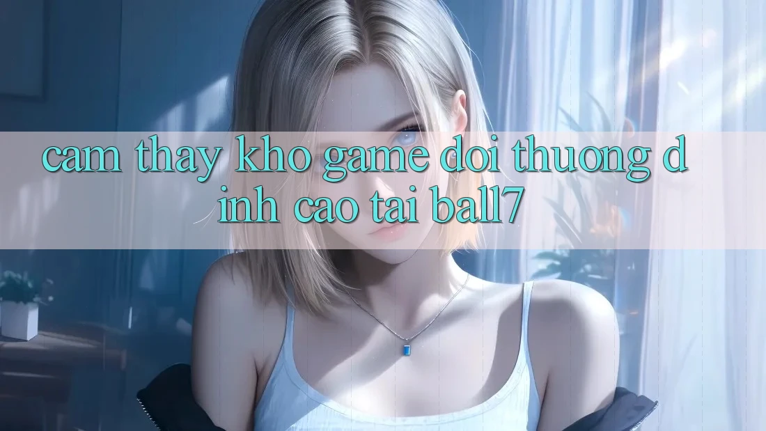 Cảm thấy Kho Game Đổi Thưởng Đỉnh Cao Tại Ball7 Cảm thấy Kho Game Đổi Thưởng Đỉnh Cao Tại Ball7