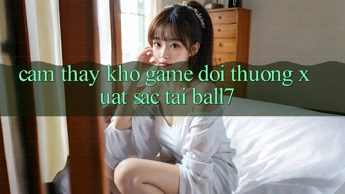 Cảm thấy Kho Game Đổi Thưởng Xuất sắc Tại Ball7