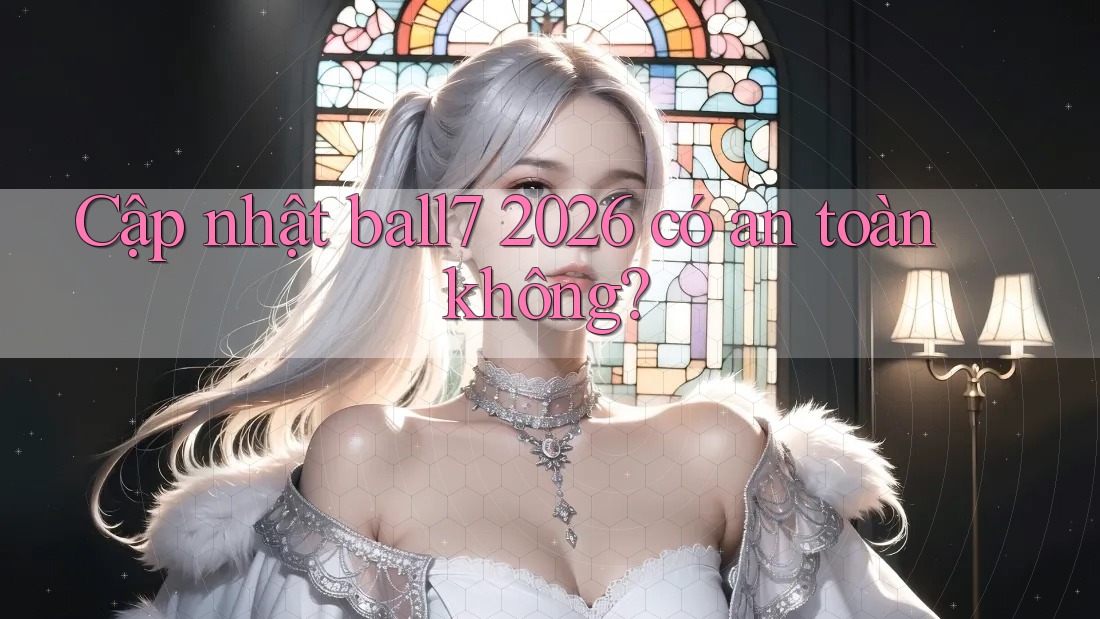 Cập nhật ball7 2026 có an toàn không? Cập nhật ball7 2026 có an toàn không?